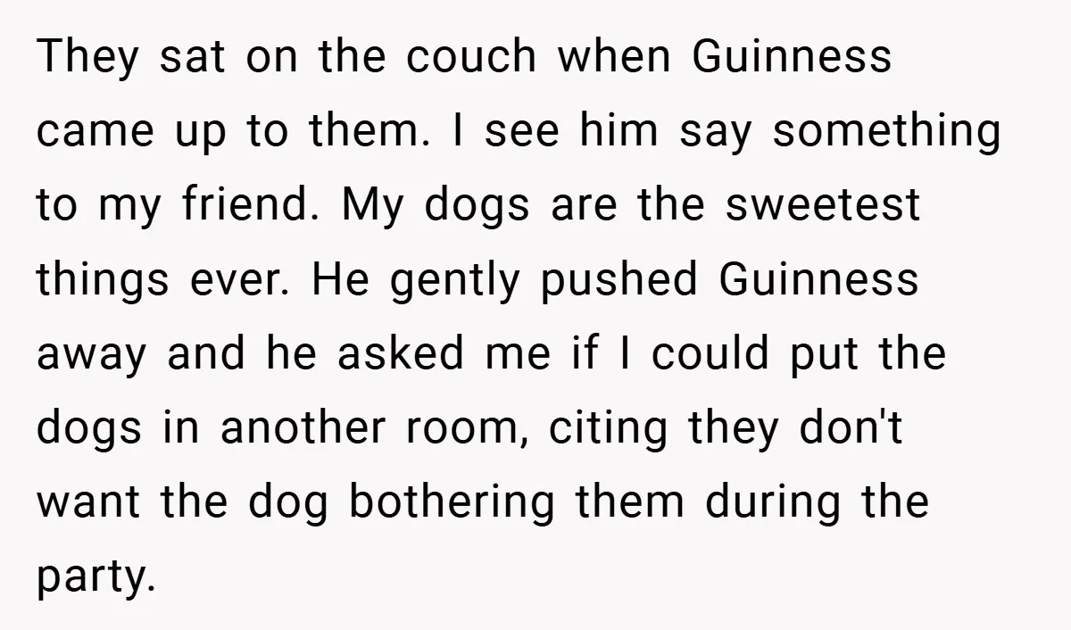 They sat on the couch when Guinness came up to them. I see him say something to my friend. My dogs are the sweetest things ever. He gently pushed Guinness...