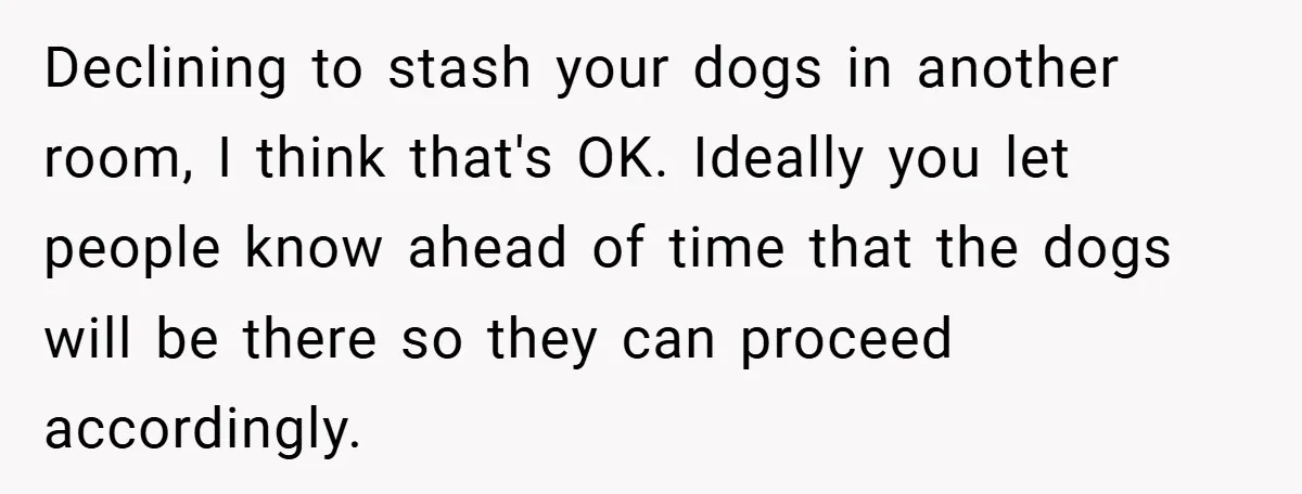 Declining to stash your dogs in another room, I think that's OK. Ideally you let people know ahead of time that the dogs will be there so they can proceed...