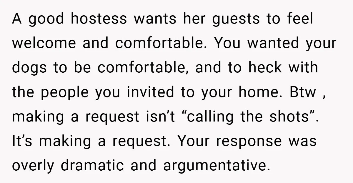 A good hostess wants her guests to feel welcome and comfortable. You wanted your dogs to be comfortable, and to heck with the people you invited to your home. Btw...