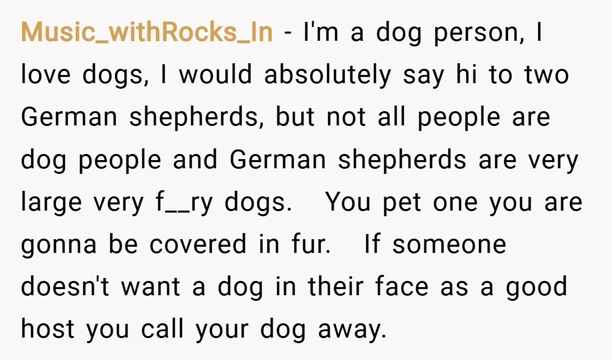 Music_withRocks_In − I'm a dog person, I love dogs, I would absolutely say hi to two German shepherds, but not all people are dog people and German shepherds are very...