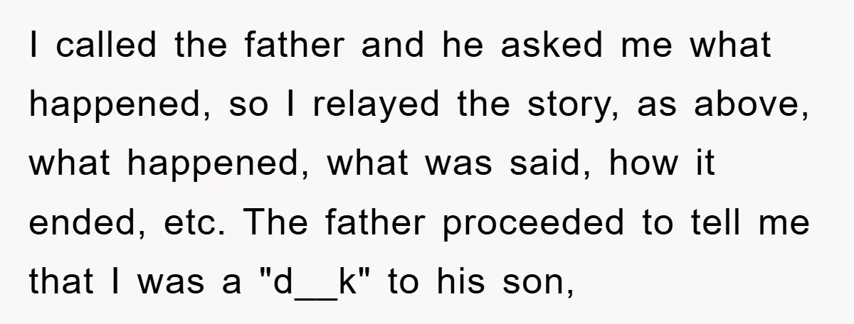 I called the father and he asked me what happened, so I relayed the story, as above, what happened, what was said, how it ended, etc. The father proceeded to...