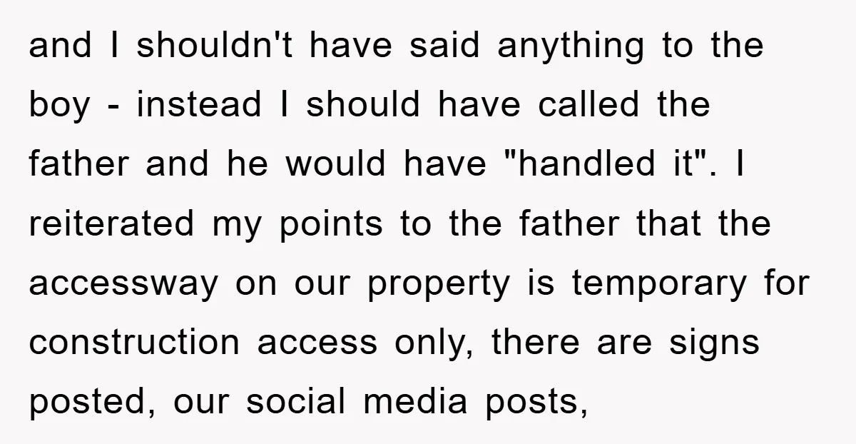 and I shouldn't have said anything to the boy - instead I should have called the father and he would have "handled it". I reiterated my points to the father...