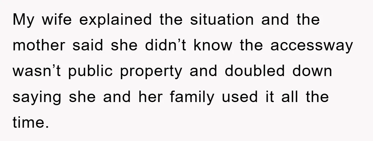 My wife explained the situation and the mother said she didn’t know the accessway wasn’t public property and doubled down saying she and her family used it all the time.