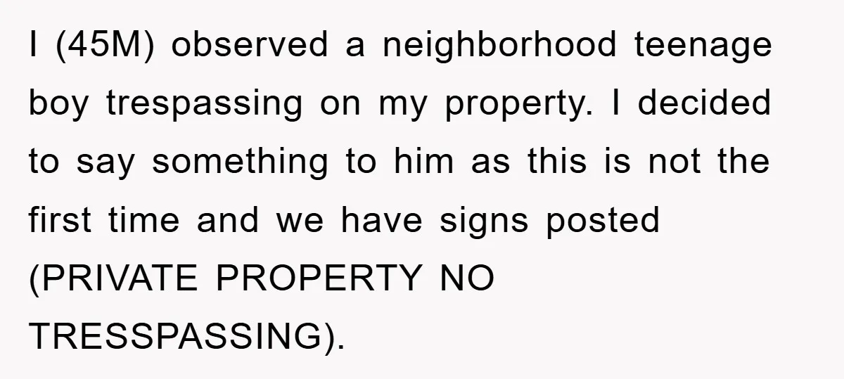 I (45M) observed a neighborhood teenage boy trespassing on my property. I decided to say something to him as this is not the first time and we have signs posted...