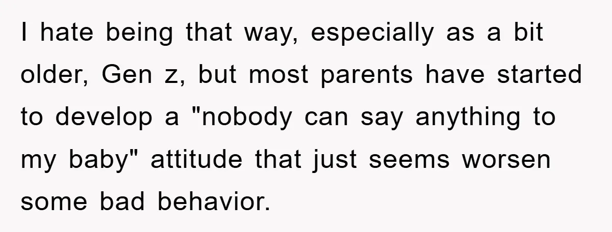 I hate being that way, especially as a bit older, Gen z, but most parents have started to develop a "nobody can say anything to my baby" attitude that just...