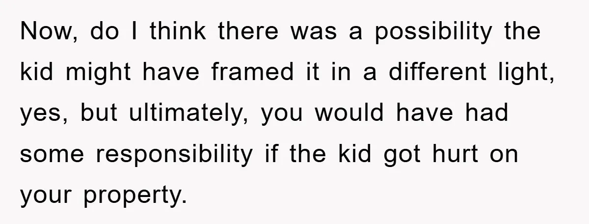 Now, do I think there was a possibility the kid might have framed it in a different light, yes, but ultimately, you would have had some responsibility if the kid...