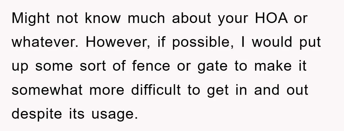 Might not know much about your HOA or whatever. However, if possible, I would put up some sort of fence or gate to make it somewhat more difficult to get...