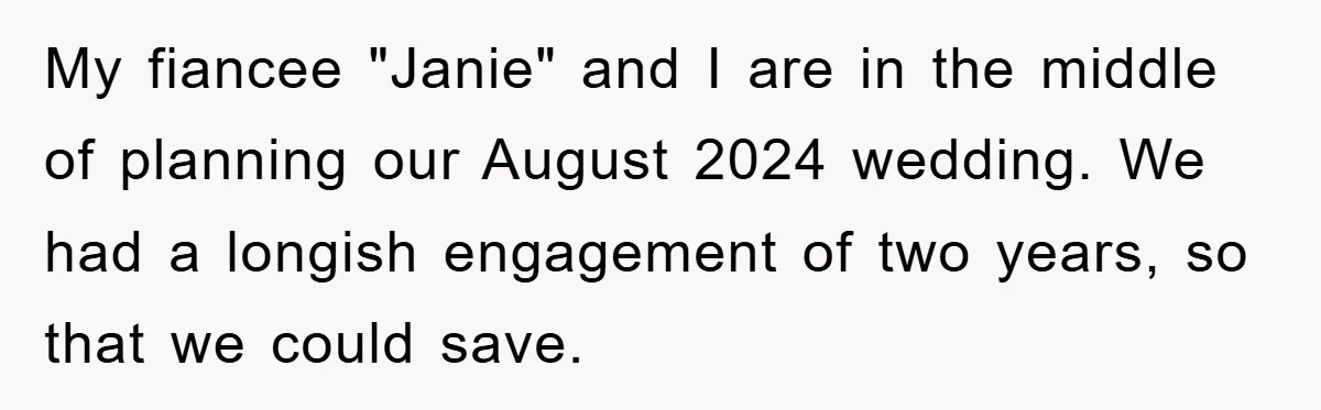 My fiancee "Janie" and I are in the middle of planning our August 2024 wedding. We had a longish engagement of two years, so that we could save.