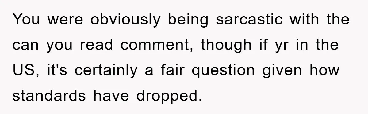 You were obviously being sarcastic with the can you read comment, though if yr in the US, it's certainly a fair question given how standards have dropped.