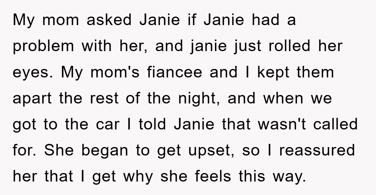 My mom asked Janie if Janie had a problem with her, and janie just rolled her eyes. My mom's fiancee and I kept them apart the rest of the night,...
