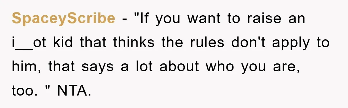 SpaceyScribe − "If you want to raise an i__ot kid that thinks the rules don't apply to him, that says a lot about who you are, too. " NTA.