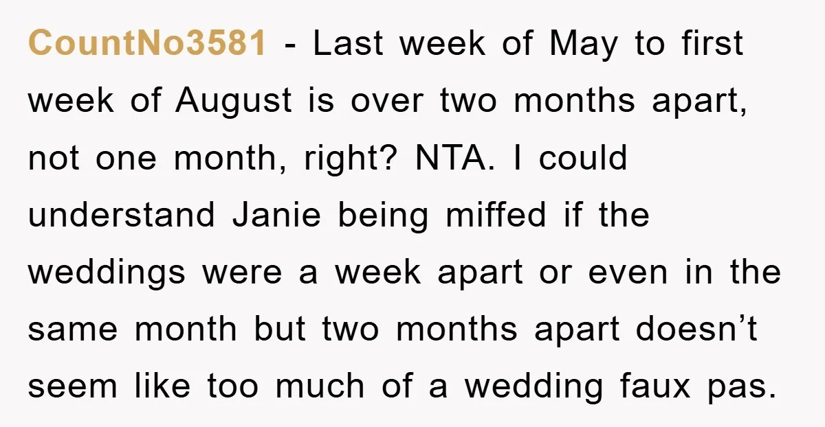 CountNo3581 − Last week of May to first week of August is over two months apart, not one month, right? NTA. I could understand Janie being miffed if the weddings...