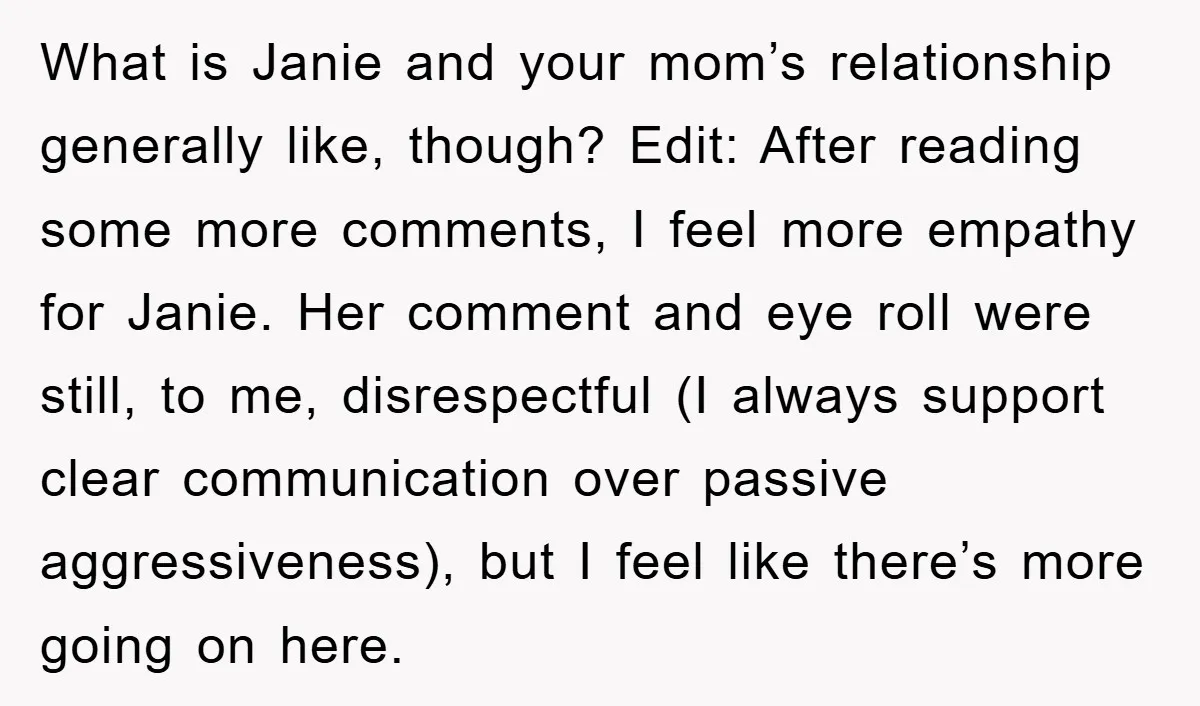What is Janie and your mom’s relationship generally like, though? Edit: After reading some more comments, I feel more empathy for Janie. Her comment and eye roll were still, to...