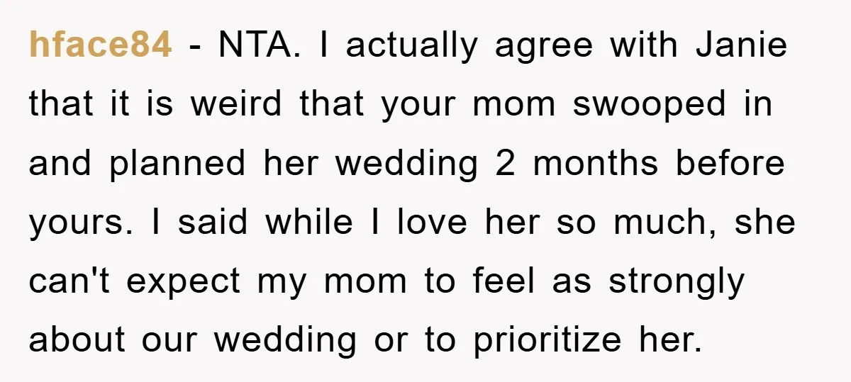 hface84 − NTA. I actually agree with Janie that it is weird that your mom swooped in and planned her wedding 2 months before yours. I said while I love...