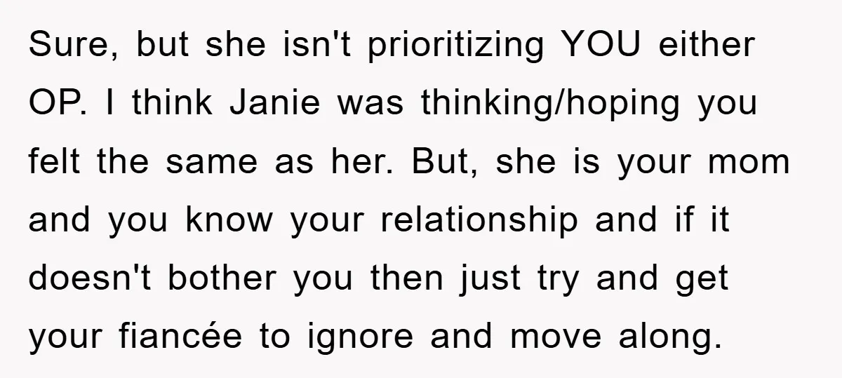 Sure, but she isn't prioritizing YOU either OP. I think Janie was thinking/hoping you felt the same as her. But, she is your mom and you know your relationship and...