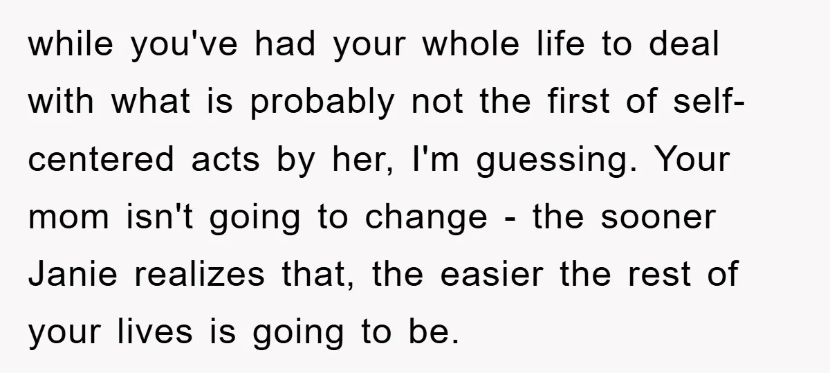 while you've had your whole life to deal with what is probably not the first of self-centered acts by her, I'm guessing. Your mom isn't going to change - the...