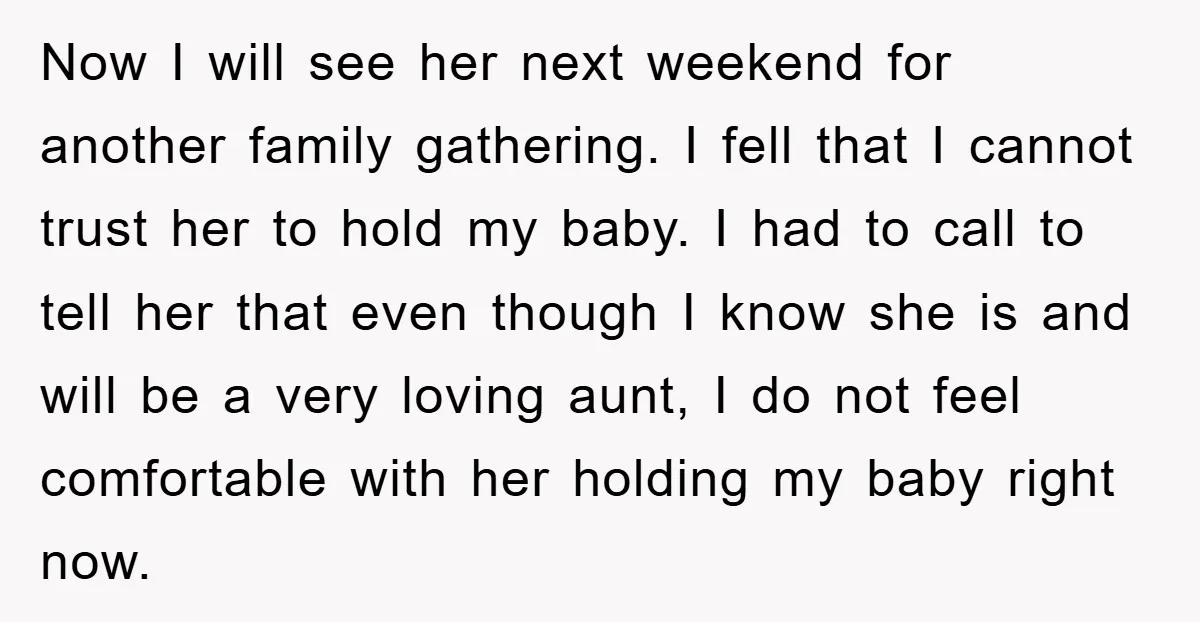 Now I will see her next weekend for another family gathering. I fell that I cannot trust her to hold my baby. I had to call to tell her that...