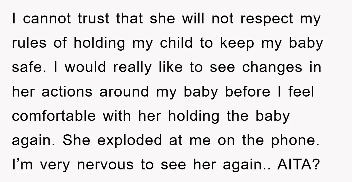 I cannot trust that she will not respect my rules of holding my child to keep my baby safe. I would really like to see changes in her actions around...