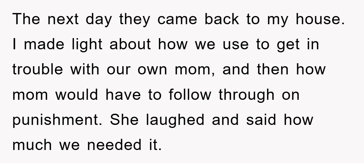The next day they came back to my house. I made light about how we use to get in trouble with our own mom, and then how mom would have...