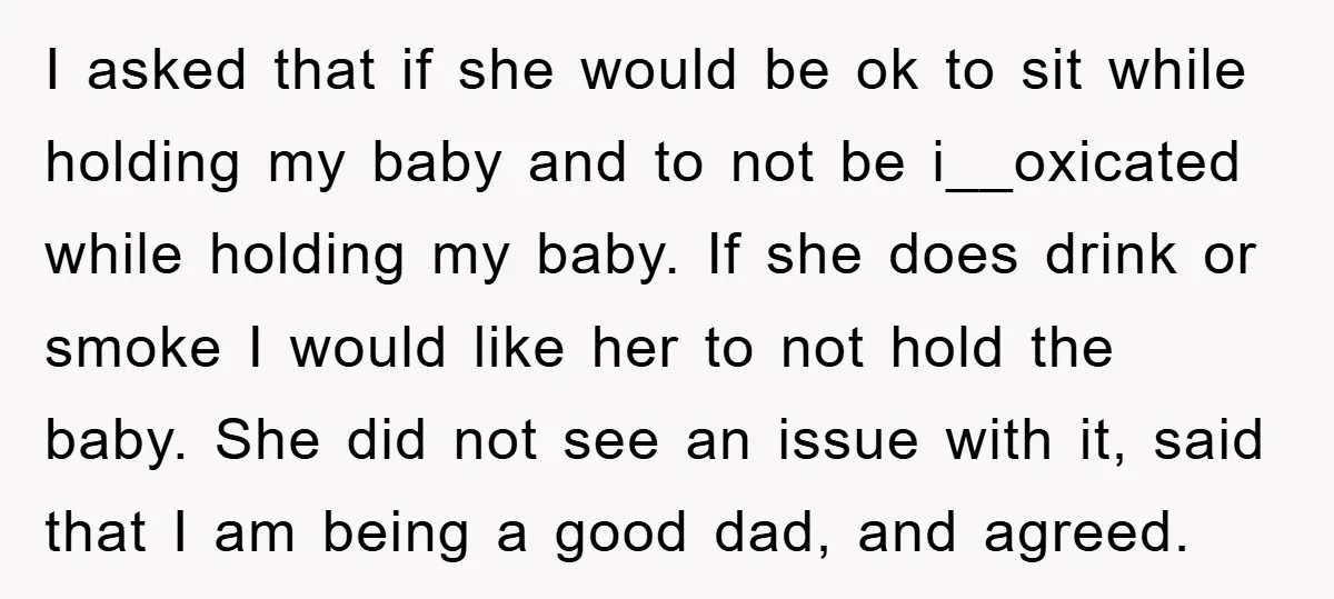 I asked that if she would be ok to sit while holding my baby and to not be i__oxicated while holding my baby. If she does drink or smoke I...