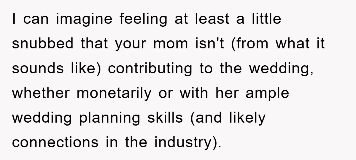 I can imagine feeling at least a little snubbed that your mom isn't (from what it sounds like) contributing to the wedding, whether monetarily or with her ample wedding planning...