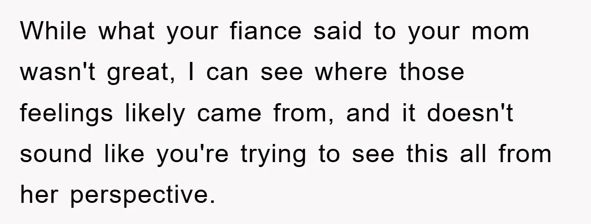 While what your fiance said to your mom wasn't great, I can see where those feelings likely came from, and it doesn't sound like you're trying to see this all...