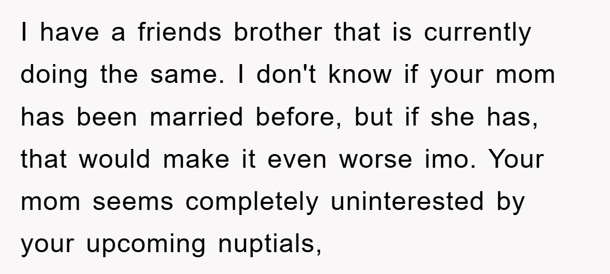 I have a friends brother that is currently doing the same. I don't know if your mom has been married before, but if she has, that would make it even...