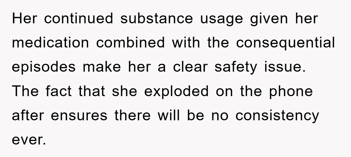 Her continued substance usage given her medication combined with the consequential episodes make her a clear safety issue. The fact that she exploded on the phone after ensures there will...