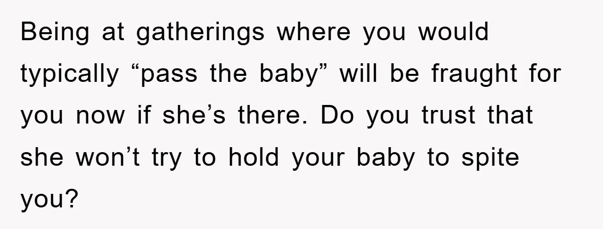 Being at gatherings where you would typically “pass the baby” will be fraught for you now if she’s there. Do you trust that she won’t try to hold your baby...