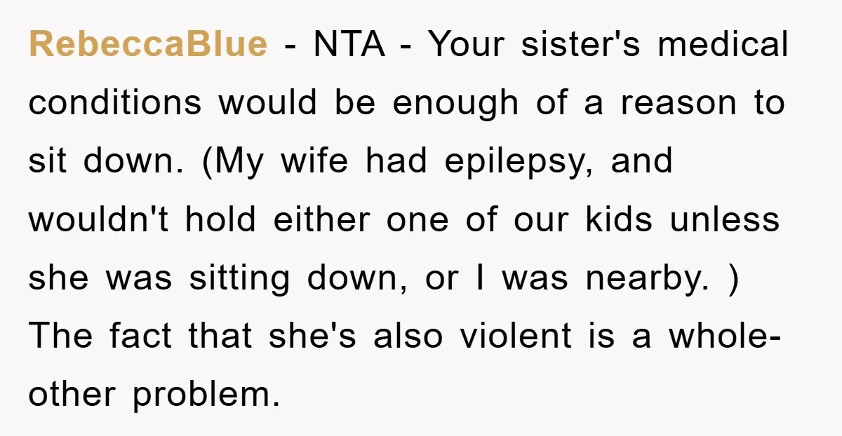 RebeccaBlue − NTA - Your sister's medical conditions would be enough of a reason to sit down. (My wife had epilepsy, and wouldn't hold either one of our kids unless...