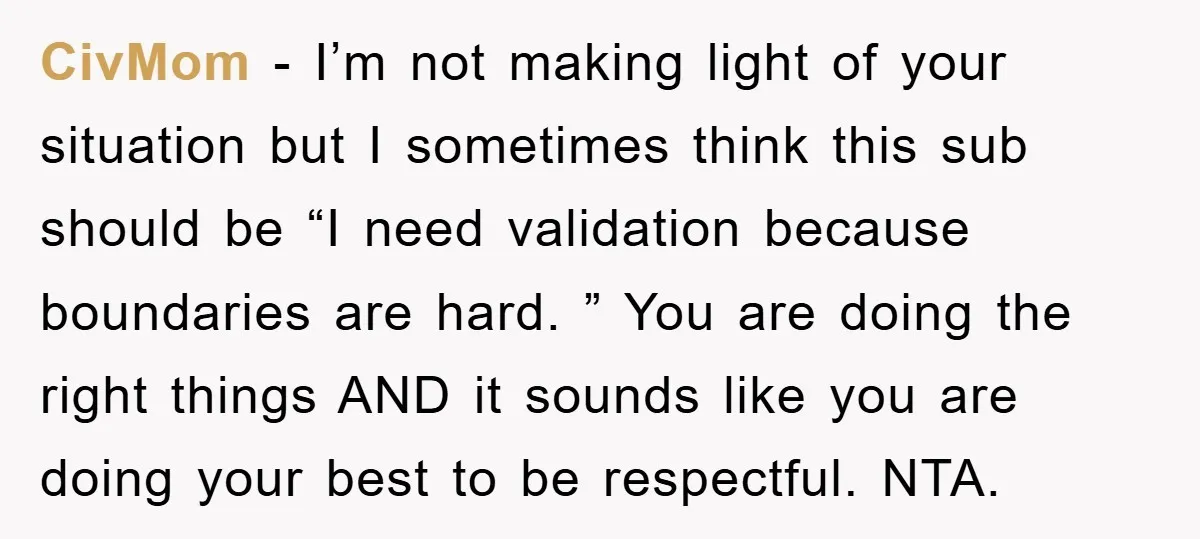CivMom − I’m not making light of your situation but I sometimes think this sub should be “I need validation because boundaries are hard. ” You are doing the right...