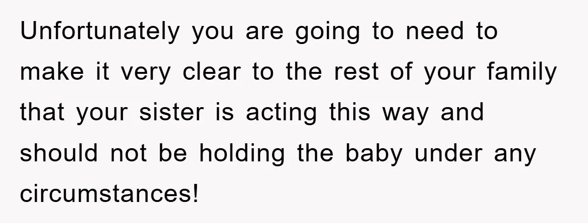 Unfortunately you are going to need to make it very clear to the rest of your family that your sister is acting this way and should not be holding the...