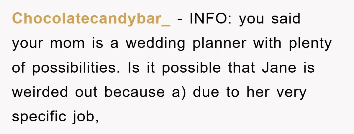 Chocolatecandybar_ − INFO: you said your mom is a wedding planner with plenty of possibilities. Is it possible that Jane is weirded out because a) due to her very specific...