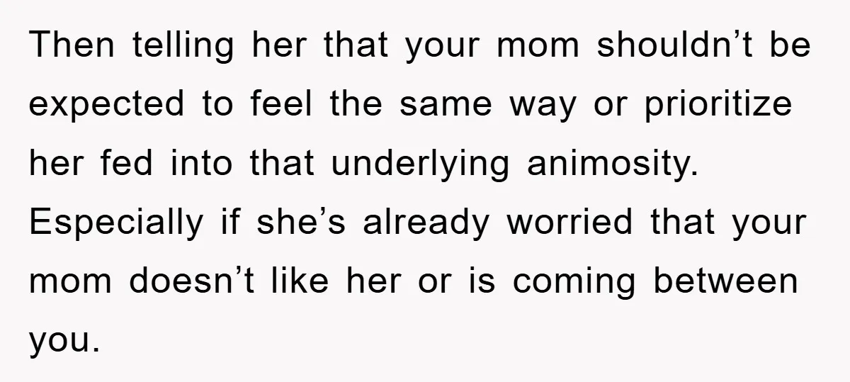 Then telling her that your mom shouldn’t be expected to feel the same way or prioritize her fed into that underlying animosity. Especially if she’s already worried that your mom...