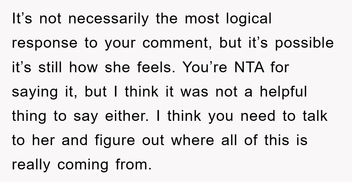It’s not necessarily the most logical response to your comment, but it’s possible it’s still how she feels. You’re NTA for saying it, but I think it was not a...