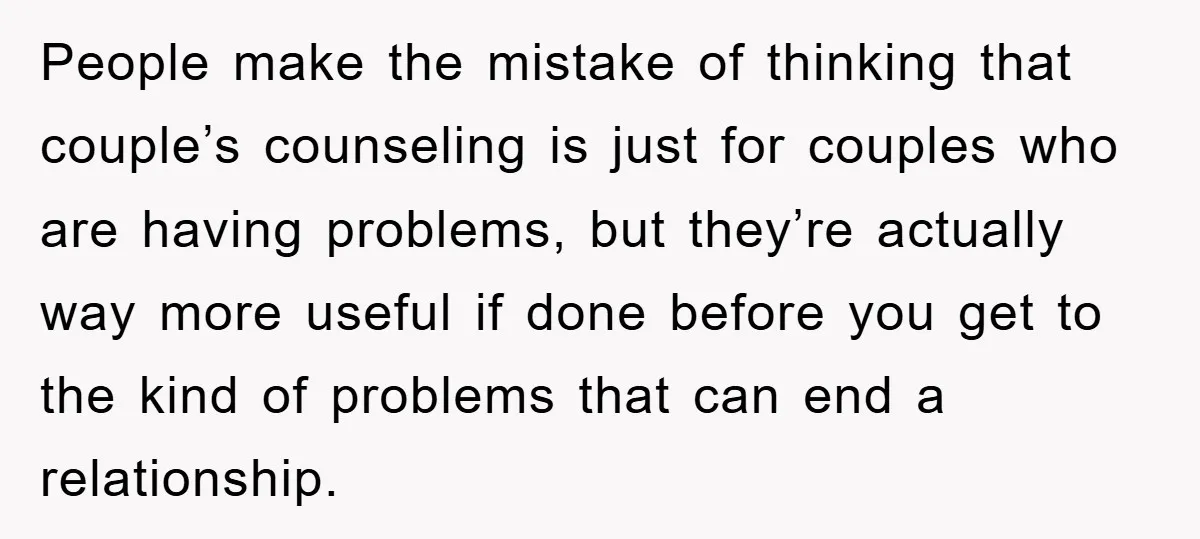 People make the mistake of thinking that couple’s counseling is just for couples who are having problems, but they’re actually way more useful if done before you get to the...