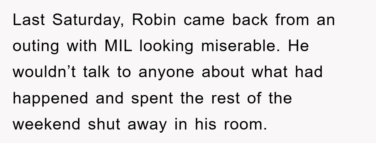 Last Saturday, Robin came back from an outing with MIL looking miserable. He wouldn’t talk to anyone about what had happened and spent the rest of the weekend shut away...