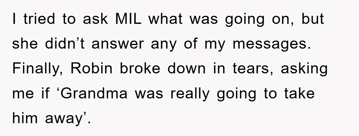 I tried to ask MIL what was going on, but she didn’t answer any of my messages. Finally, Robin broke down in tears, asking me if ‘Grandma was really going...