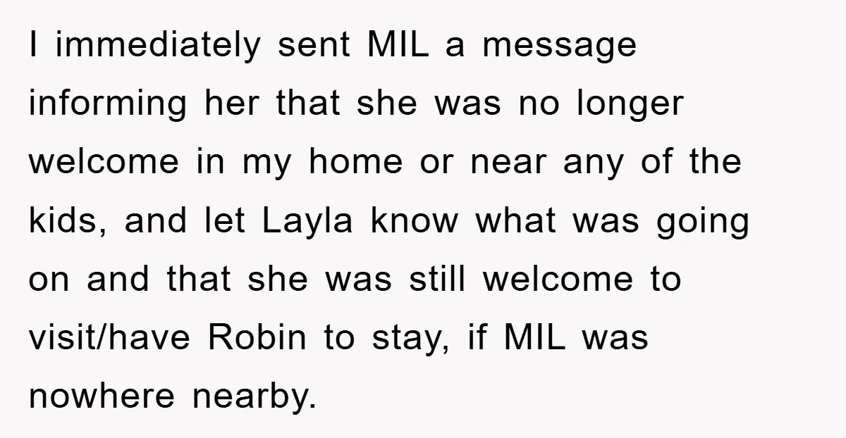 I immediately sent MIL a message informing her that she was no longer welcome in my home or near any of the kids, and let Layla know what was going...