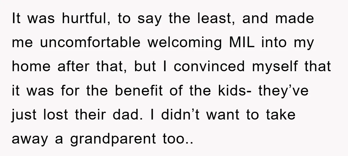 It was hurtful, to say the least, and made me uncomfortable welcoming MIL into my home after that, but I convinced myself that it was for the benefit of the...