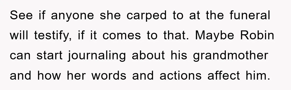 See if anyone she carped to at the funeral will testify, if it comes to that. Maybe Robin can start journaling about his grandmother and how her words and actions...