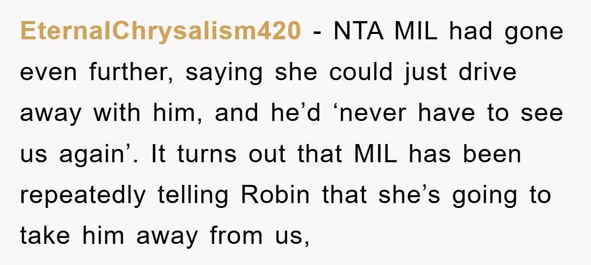 EternalChrysalism420 − NTA MIL had gone even further, saying she could just drive away with him, and he’d ‘never have to see us again’. It turns out that MIL has...
