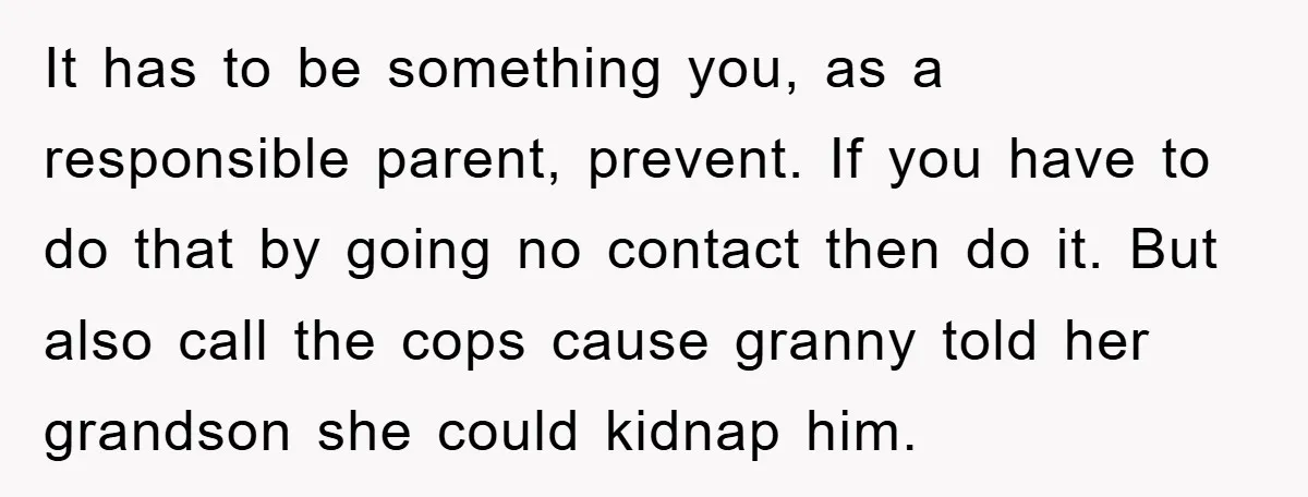 It has to be something you, as a responsible parent, prevent. If you have to do that by going no contact then do it. But also call the cops cause...
