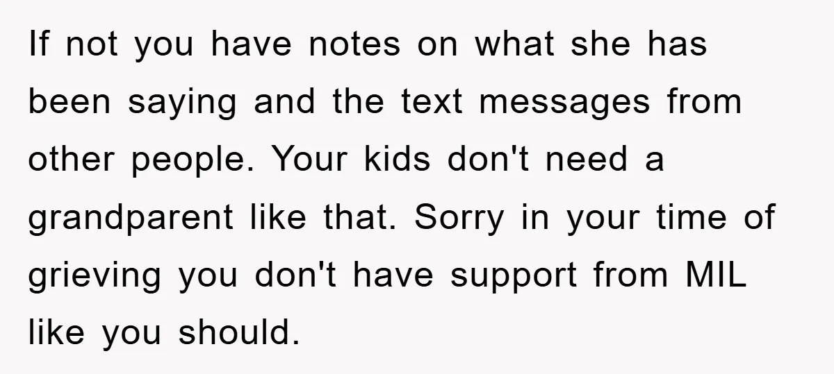 If not you have notes on what she has been saying and the text messages from other people. Your kids don't need a grandparent like that. Sorry in your time...