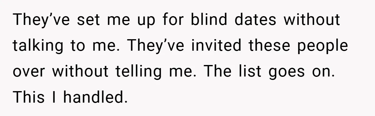 They’ve set me up for blind dates without talking to me. They’ve invited these people over without telling me. The list goes on. This I handled.