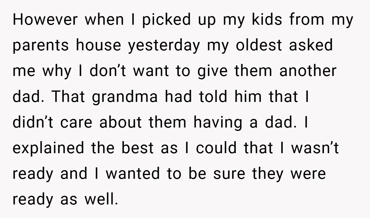 However when I picked up my kids from my parents house yesterday my oldest asked me why I don’t want to give them another dad. That grandma had told him...