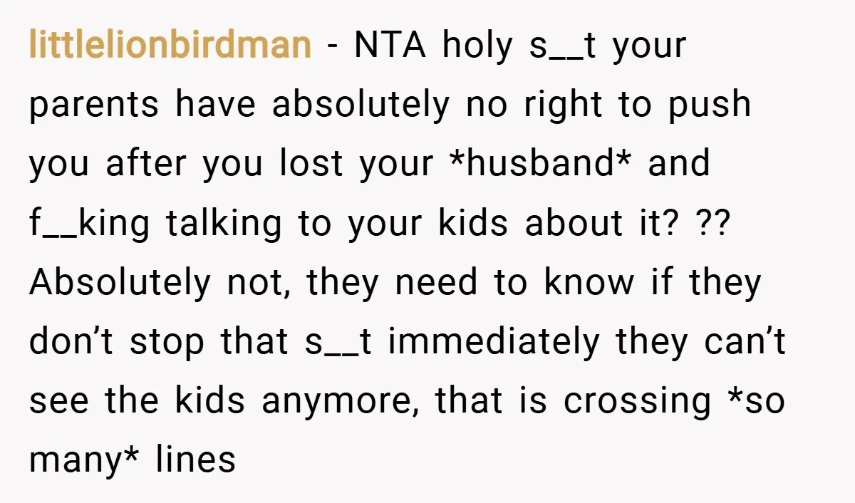 littlelionbirdman − NTA holy s__t your parents have absolutely no right to push you after you lost your *husband* and f__king talking to your kids about it? ?? Absolutely not,...