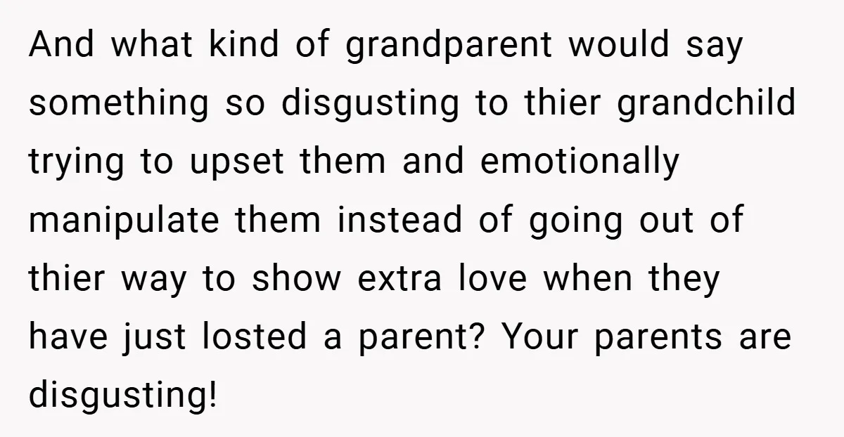 And what kind of grandparent would say something so disgusting to thier grandchild trying to upset them and emotionally manipulate them instead of going out of thier way to show...