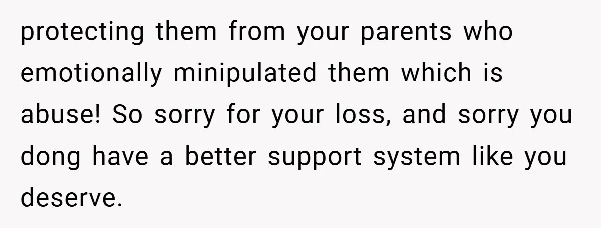 protecting them from your parents who emotionally minipulated them which is abuse! So sorry for your loss, and sorry you dong have a better support system like you deserve.
