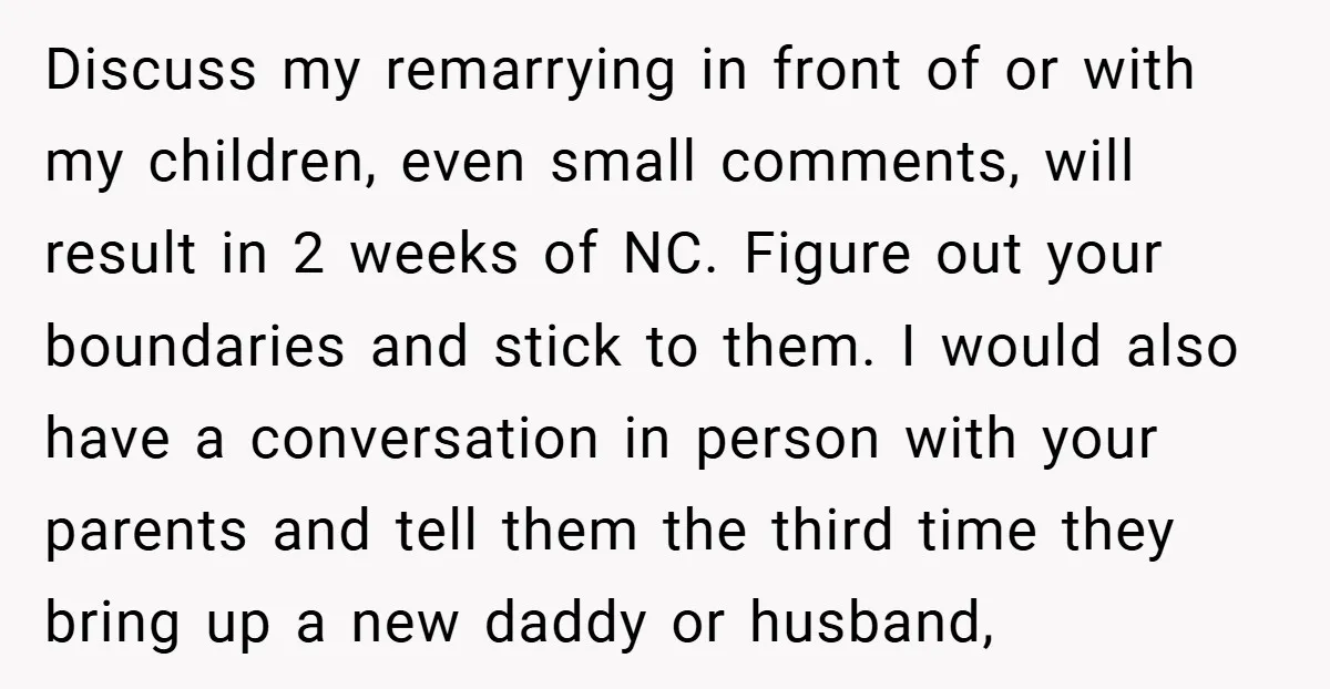 Discuss my remarrying in front of or with my children, even small comments, will result in 2 weeks of NC. Figure out your boundaries and stick to them. I would...